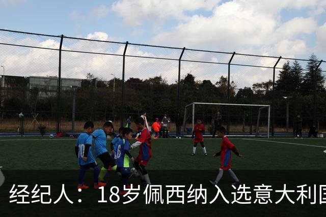 经纪人：18岁佩西纳入选意大利国家队令人骄傲，他只需要做好自己